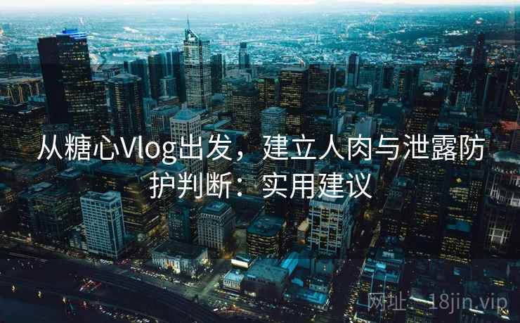 从糖心Vlog出发，建立人肉与泄露防护判断：实用建议