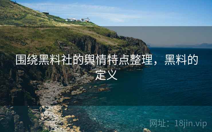 围绕黑料社的舆情特点整理，黑料的定义