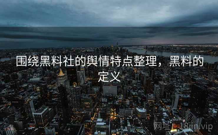 围绕黑料社的舆情特点整理，黑料的定义