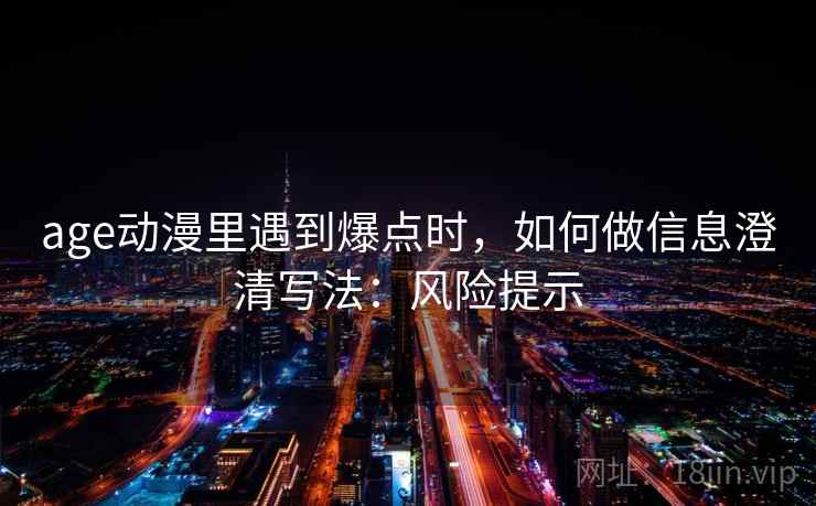 age动漫里遇到爆点时，如何做信息澄清写法：风险提示