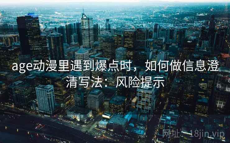 age动漫里遇到爆点时，如何做信息澄清写法：风险提示
