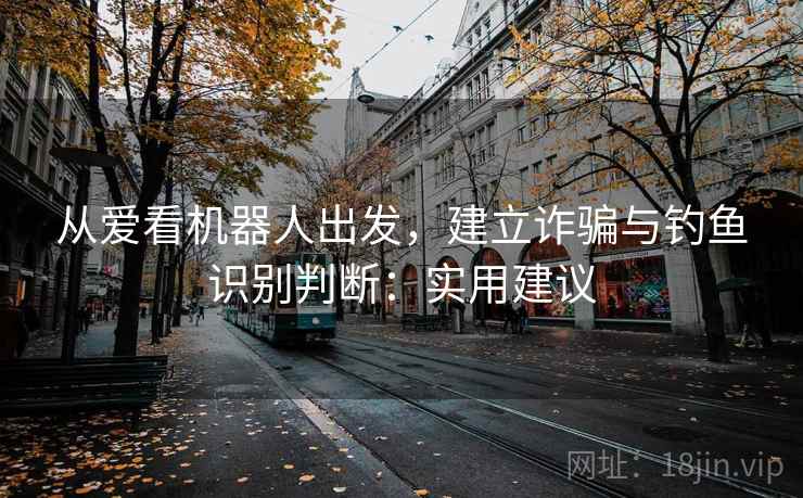 从爱看机器人出发，建立诈骗与钓鱼识别判断：实用建议