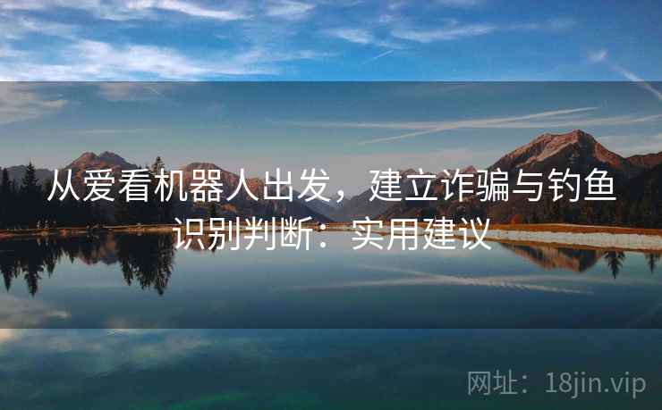 从爱看机器人出发，建立诈骗与钓鱼识别判断：实用建议