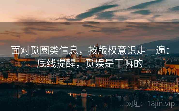 面对觅圈类信息，按版权意识走一遍：底线提醒，觅娱是干嘛的