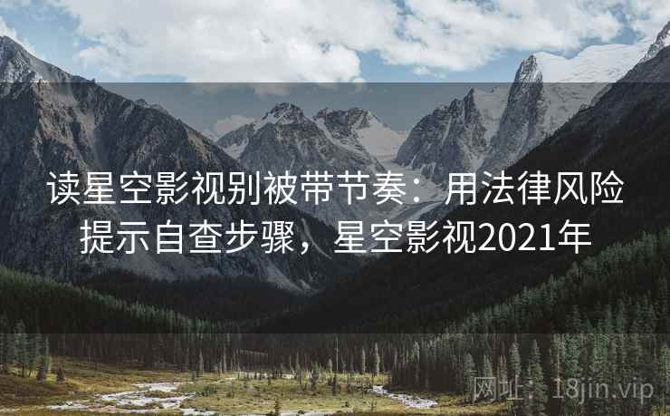 读星空影视别被带节奏：用法律风险提示自查步骤，星空影视2021年