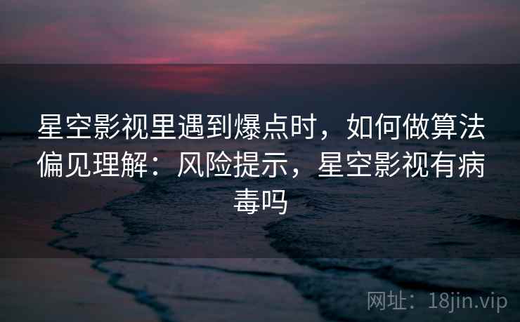 星空影视里遇到爆点时，如何做算法偏见理解：风险提示，星空影视有病毒吗