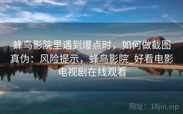 蜂鸟影院里遇到爆点时，如何做截图真伪：风险提示，蜂鸟影院_好看电影电视剧在线观看