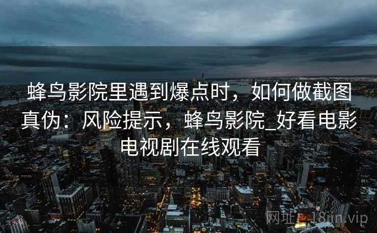 蜂鸟影院里遇到爆点时，如何做截图真伪：风险提示，蜂鸟影院_好看电影电视剧在线观看