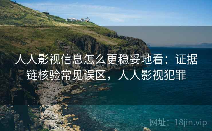 人人影视信息怎么更稳妥地看：证据链核验常见误区，人人影视犯罪