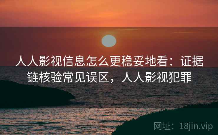 人人影视信息怎么更稳妥地看：证据链核验常见误区，人人影视犯罪
