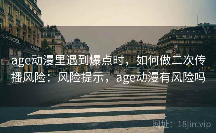 age动漫里遇到爆点时，如何做二次传播风险：风险提示，age动漫有风险吗