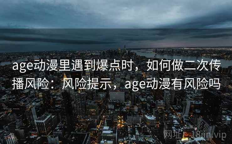 age动漫里遇到爆点时，如何做二次传播风险：风险提示，age动漫有风险吗