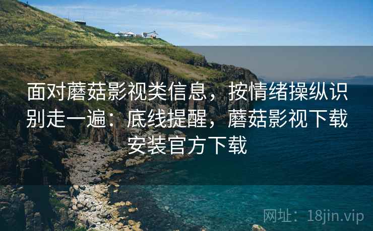 面对蘑菇影视类信息，按情绪操纵识别走一遍：底线提醒，蘑菇影视下载安装官方下载