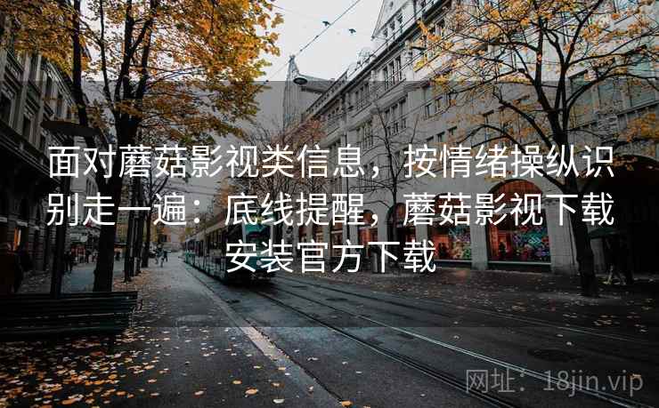 面对蘑菇影视类信息，按情绪操纵识别走一遍：底线提醒，蘑菇影视下载安装官方下载