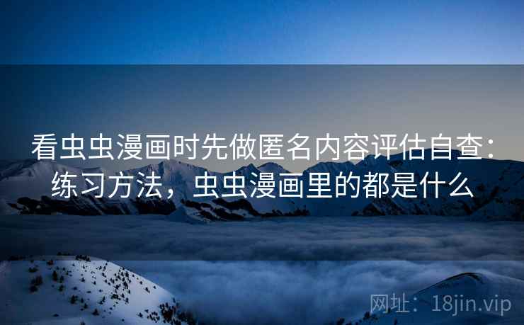 看虫虫漫画时先做匿名内容评估自查：练习方法，虫虫漫画里的都是什么