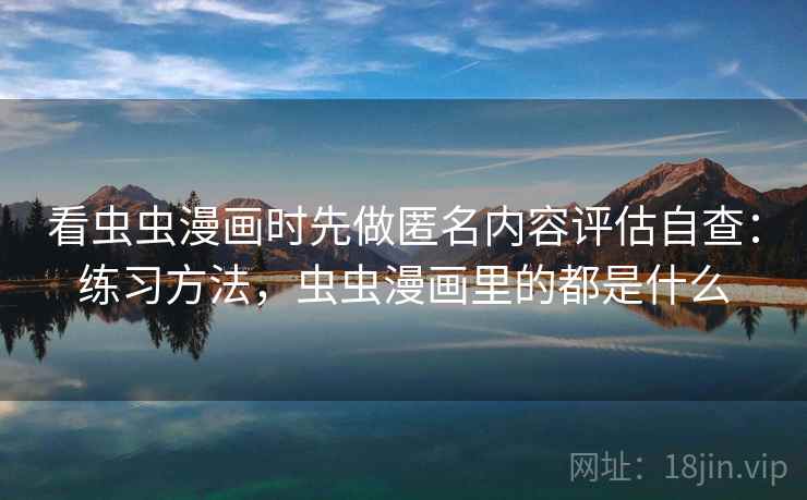 看虫虫漫画时先做匿名内容评估自查：练习方法，虫虫漫画里的都是什么