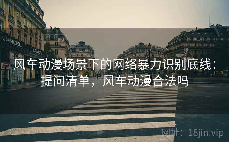风车动漫场景下的网络暴力识别底线：提问清单，风车动漫合法吗