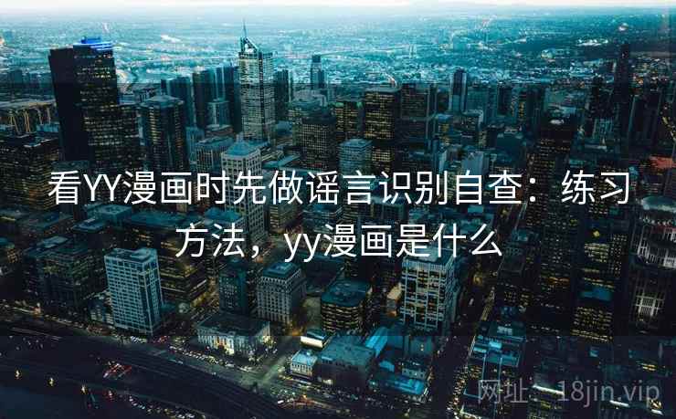看YY漫画时先做谣言识别自查：练习方法，yy漫画是什么