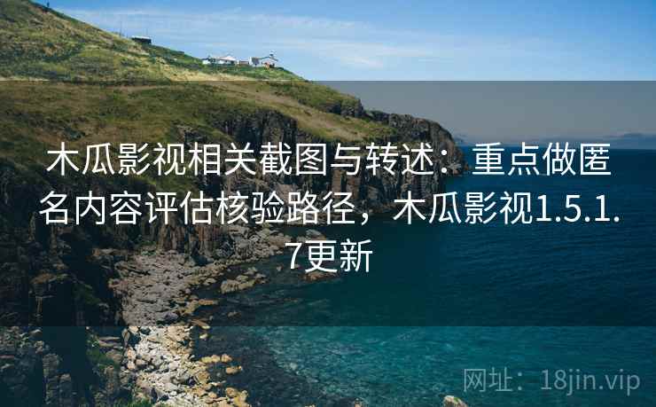 木瓜影视相关截图与转述：重点做匿名内容评估核验路径，木瓜影视1.5.1.7更新