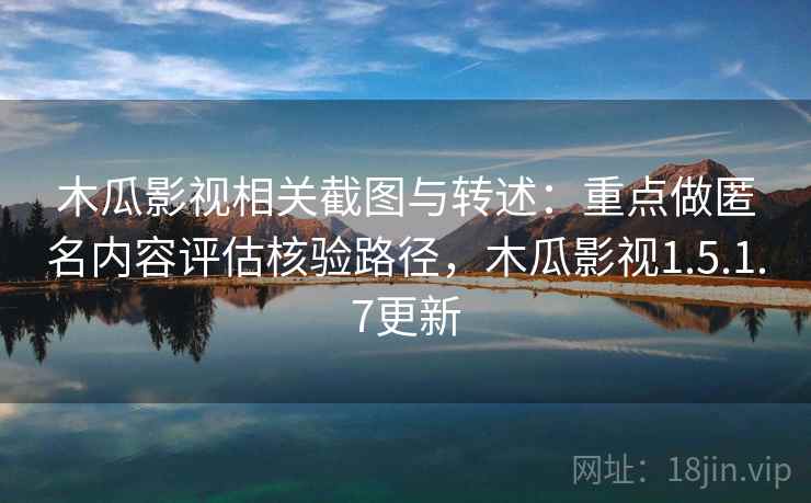 木瓜影视相关截图与转述：重点做匿名内容评估核验路径，木瓜影视1.5.1.7更新