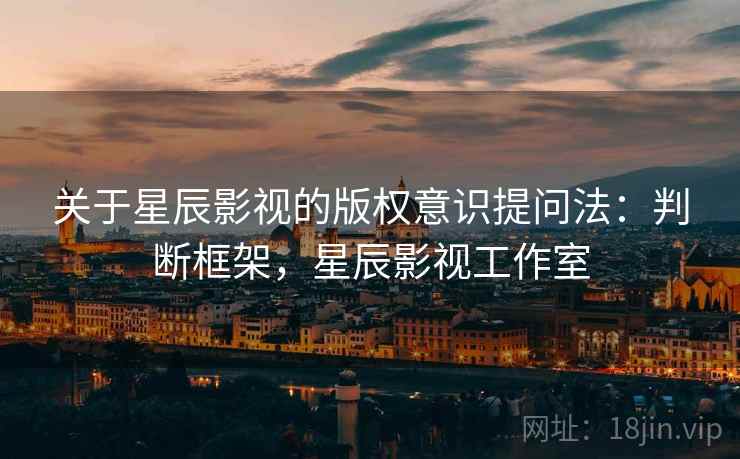 关于星辰影视的版权意识提问法：判断框架，星辰影视工作室