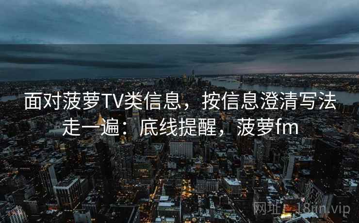 面对菠萝TV类信息，按信息澄清写法走一遍：底线提醒，菠萝fm