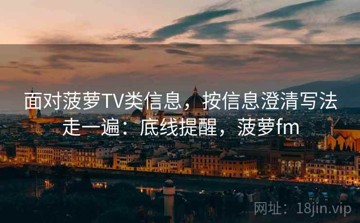 面对菠萝TV类信息，按信息澄清写法走一遍：底线提醒，菠萝fm