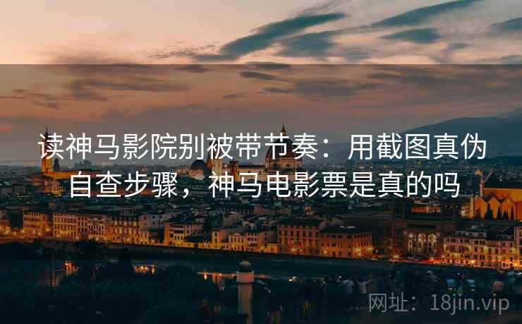 读神马影院别被带节奏：用截图真伪自查步骤，神马电影票是真的吗