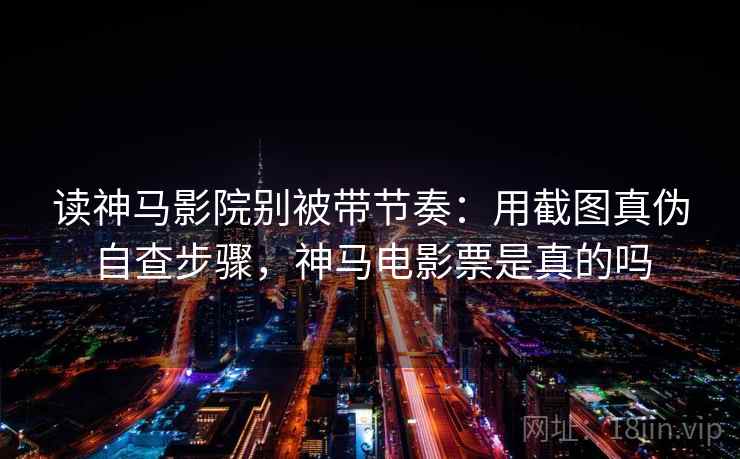 读神马影院别被带节奏：用截图真伪自查步骤，神马电影票是真的吗