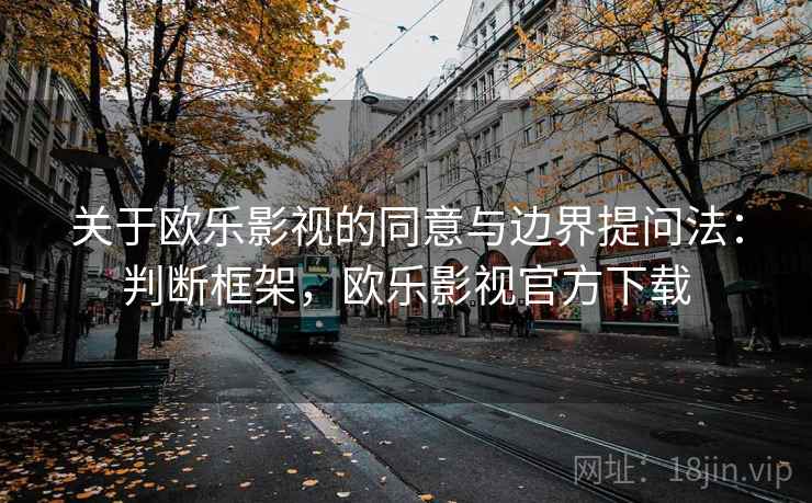 关于欧乐影视的同意与边界提问法：判断框架，欧乐影视官方下载
