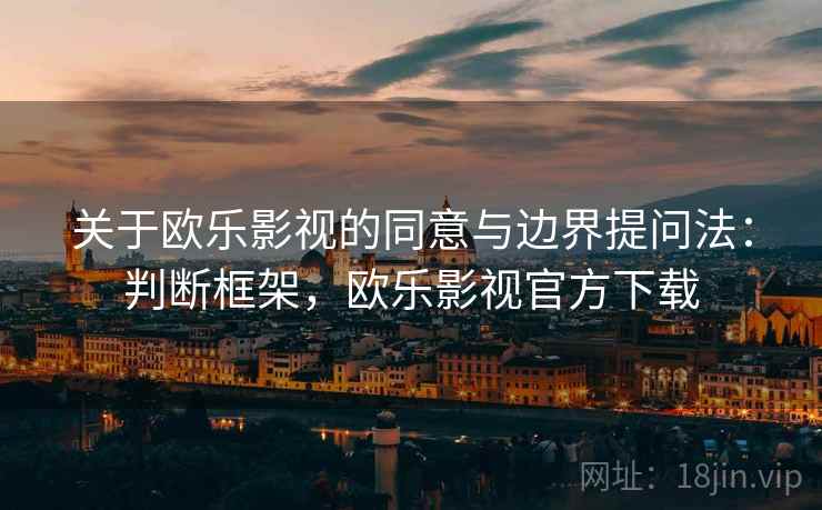关于欧乐影视的同意与边界提问法：判断框架，欧乐影视官方下载