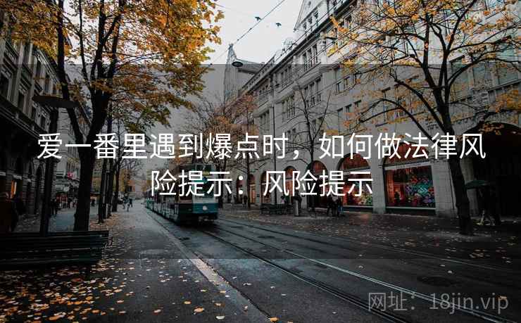 爱一番里遇到爆点时，如何做法律风险提示：风险提示