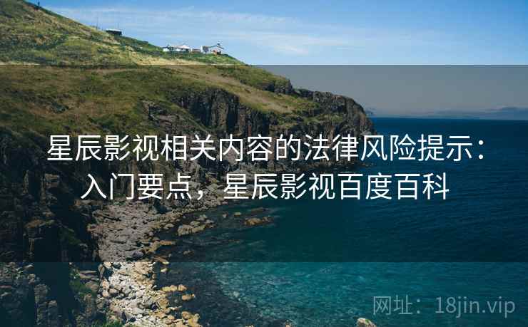 星辰影视相关内容的法律风险提示：入门要点，星辰影视百度百科