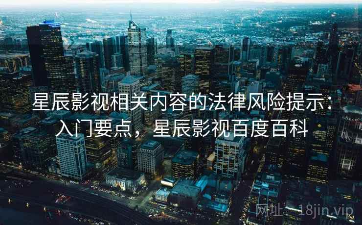 星辰影视相关内容的法律风险提示：入门要点，星辰影视百度百科