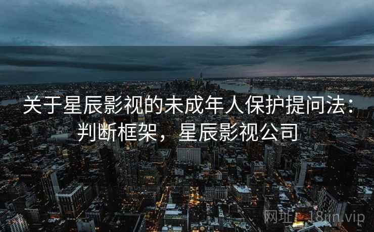 关于星辰影视的未成年人保护提问法：判断框架，星辰影视公司