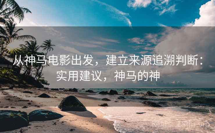 从神马电影出发，建立来源追溯判断：实用建议，神马的神