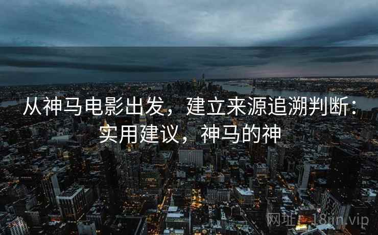 从神马电影出发，建立来源追溯判断：实用建议，神马的神
