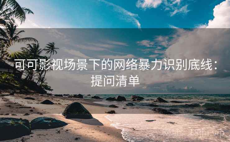 可可影视场景下的网络暴力识别底线：提问清单