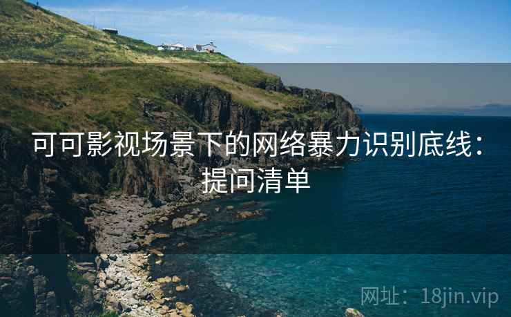 可可影视场景下的网络暴力识别底线：提问清单