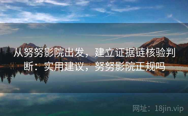 从努努影院出发，建立证据链核验判断：实用建议，努努影院正规吗