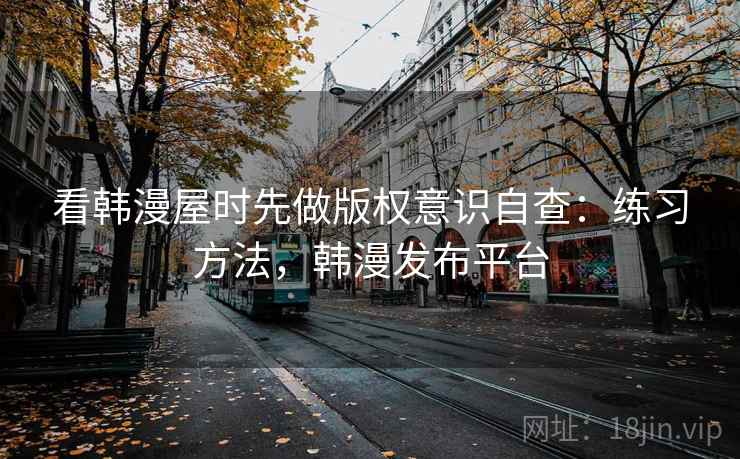 看韩漫屋时先做版权意识自查：练习方法，韩漫发布平台