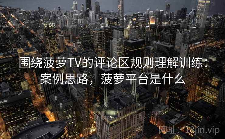 围绕菠萝TV的评论区规则理解训练:案例思路,菠萝平台是什么 围绕菠萝TV的评论区规则理解训练:案例思路,菠萝平台是什么