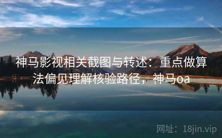 神马影视相关截图与转述:重点做算法偏见理解核验路径,神马oa 神马影视相关截图与转述:重点做算法偏见理解核验路径,神马oa