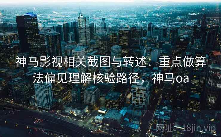 神马影视相关截图与转述：重点做算法偏见理解核验路径，神马oa
