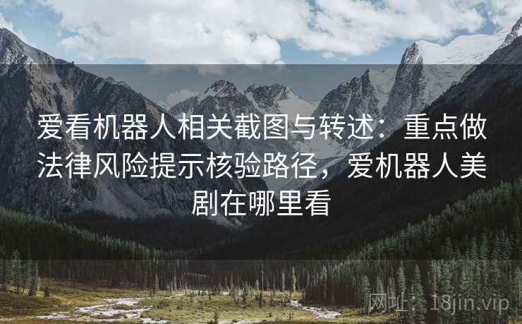 爱看机器人相关截图与转述:重点做法律风险提示核验路径,爱机器人美剧在哪里看 爱看机器人相关截图与转述:重点做法律风险提示核验路径,爱机器人美剧在哪里看