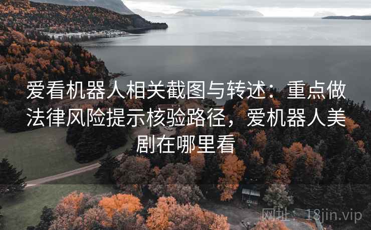 爱看机器人相关截图与转述：重点做法律风险提示核验路径，爱机器人美剧在哪里看
