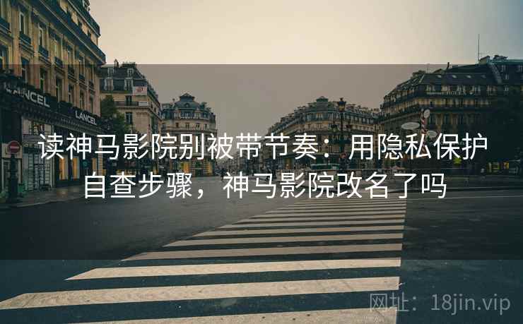 读神马影院别被带节奏:用隐私保护自查步骤,神马影院改名了吗 读神马影院别被带节奏:用隐私保护自查步骤,神马影院改名了吗