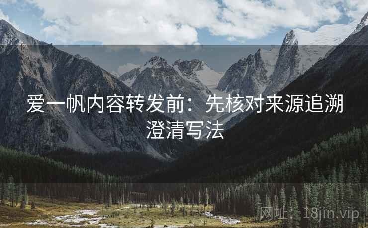 爱一帆内容转发前：先核对来源追溯澄清写法