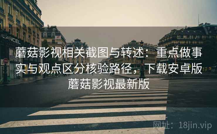 蘑菇影视相关截图与转述：重点做事实与观点区分核验路径，下载安卓版蘑菇影视最新版