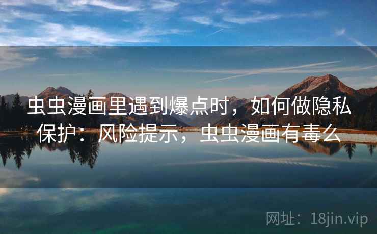 虫虫漫画里遇到爆点时，如何做隐私保护：风险提示，虫虫漫画有毒么